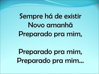 Sempre há de existir
   Novo amanhã
Preparado pra mim,

Preparado pra mim,
Preparado pra mim...
 