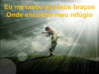 Eu me lanço aos teus braços
Onde encontro meu refúgio
 