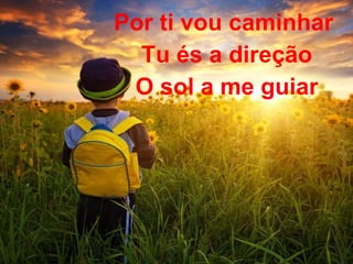 Por ti vou caminhar
Tu és a direção
O sol a me guiar
 