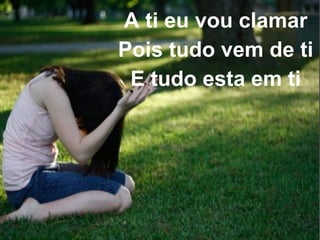 A ti eu vou clamar
Pois tudo vem de ti
E tudo esta em ti
 