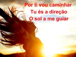Por ti vou caminhar
Tu és a direção
O sol a me guiar
 