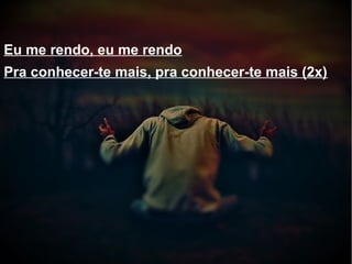 Eu me rendo, eu me rendo
Pra conhecer-te mais, pra conhecer-te mais (2x)
 