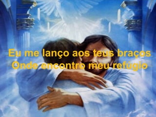 Eu me lanço aos teus braços
Onde encontro meu refúgio
 