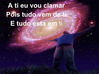 A ti eu vou clamar
Pois tudo vem de ti
E tudo esta em ti
 