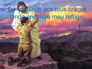 Eu me lanço aos teus braços
Onde encontro meu refúgio
 