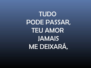 TUDO
PODE PASSAR,
TEU AMOR
JAMAIS
ME DEIXARÁ,
 