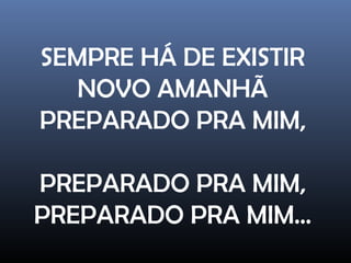 SEMPRE HÁ DE EXISTIR
NOVO AMANHÃ
PREPARADO PRA MIM,
PREPARADO PRA MIM,
PREPARADO PRA MIM...
 