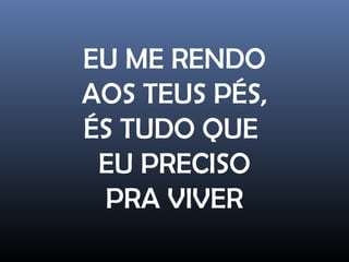 EU ME RENDO
AOS TEUS PÉS,
ÉS TUDO QUE
EU PRECISO
PRA VIVER
 