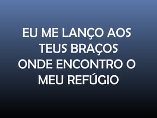 EU ME LANÇO AOS
TEUS BRAÇOS
ONDE ENCONTRO O
MEU REFÚGIO
 