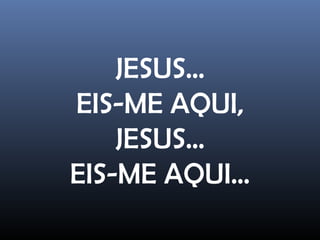 JESUS...
EIS-ME AQUI,
JESUS...
EIS-ME AQUI...
 