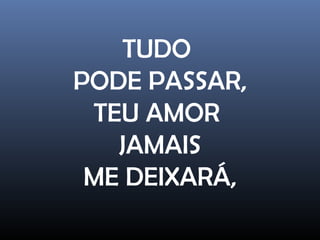 TUDO
PODE PASSAR,
TEU AMOR
JAMAIS
ME DEIXARÁ,
 