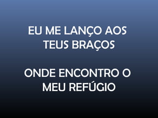 EU ME LANÇO AOS
TEUS BRAÇOS
ONDE ENCONTRO O
MEU REFÚGIO
 