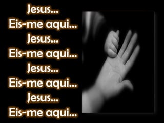 Jesus...Eis-me aqui...Jesus...Eis-me aqui...Jesus...Eis-me aqui...Jesus...Eis-me aqui...