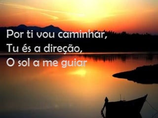 Por ti vou caminhar,Tu és a direção,O sol a me guiar