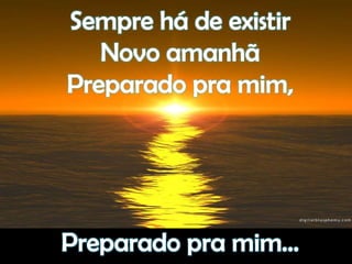 Sempre há de existirNovo amanhãPreparado pra mim,Preparado pra mim...