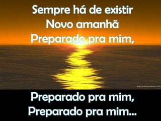 Sempre há de existirNovo amanhãPreparado pra mim,Preparado pra mim,Preparado pra mim...