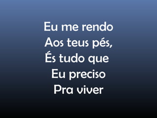 Eu me rendo
Aos teus pés,
És tudo que
Eu preciso
Pra viver
 