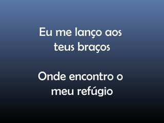Eu me lanço aos
teus braços
Onde encontro o
meu refúgio
 