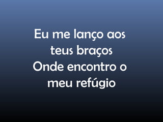 Eu me lanço aos
teus braços
Onde encontro o
meu refúgio
 