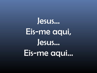 Jesus...
Eis-me aqui,
Jesus...
Eis-me aqui...
 