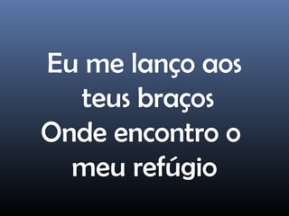 Eu me lanço aos
teus braços
Onde encontro o
meu refúgio
 