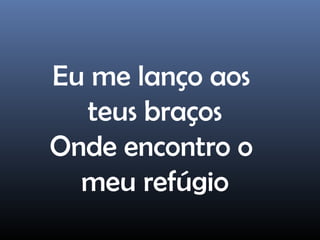 Eu me lanço aos
teus braços
Onde encontro o
meu refúgio
 