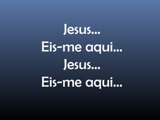 Jesus...
Eis-me aqui...
Jesus...
Eis-me aqui...
 