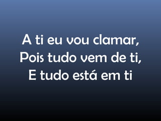 A ti eu vou clamar,
Pois tudo vem de ti,
E tudo está em ti
 