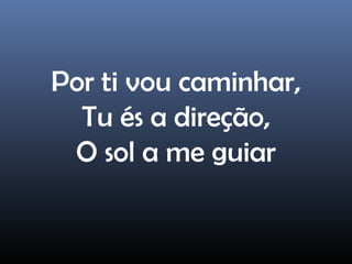 Por ti vou caminhar,
Tu és a direção,
O sol a me guiar
 