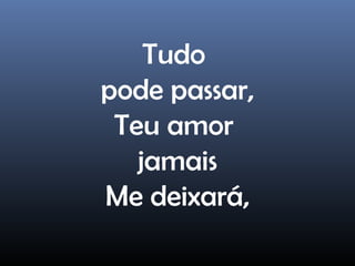 Tudo
pode passar,
Teu amor
jamais
Me deixará,
 