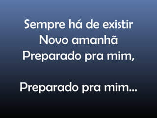 Sempre há de existir
Novo amanhã
Preparado pra mim,
Preparado pra mim...
 
