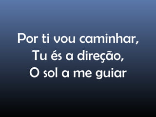 Por ti vou caminhar,
Tu és a direção,
O sol a me guiar
 