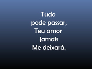 Tudo
pode passar,
Teu amor
jamais
Me deixará,
 