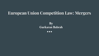 European Union Competition Law: Mergers
By
Gurkaran Babrah
 