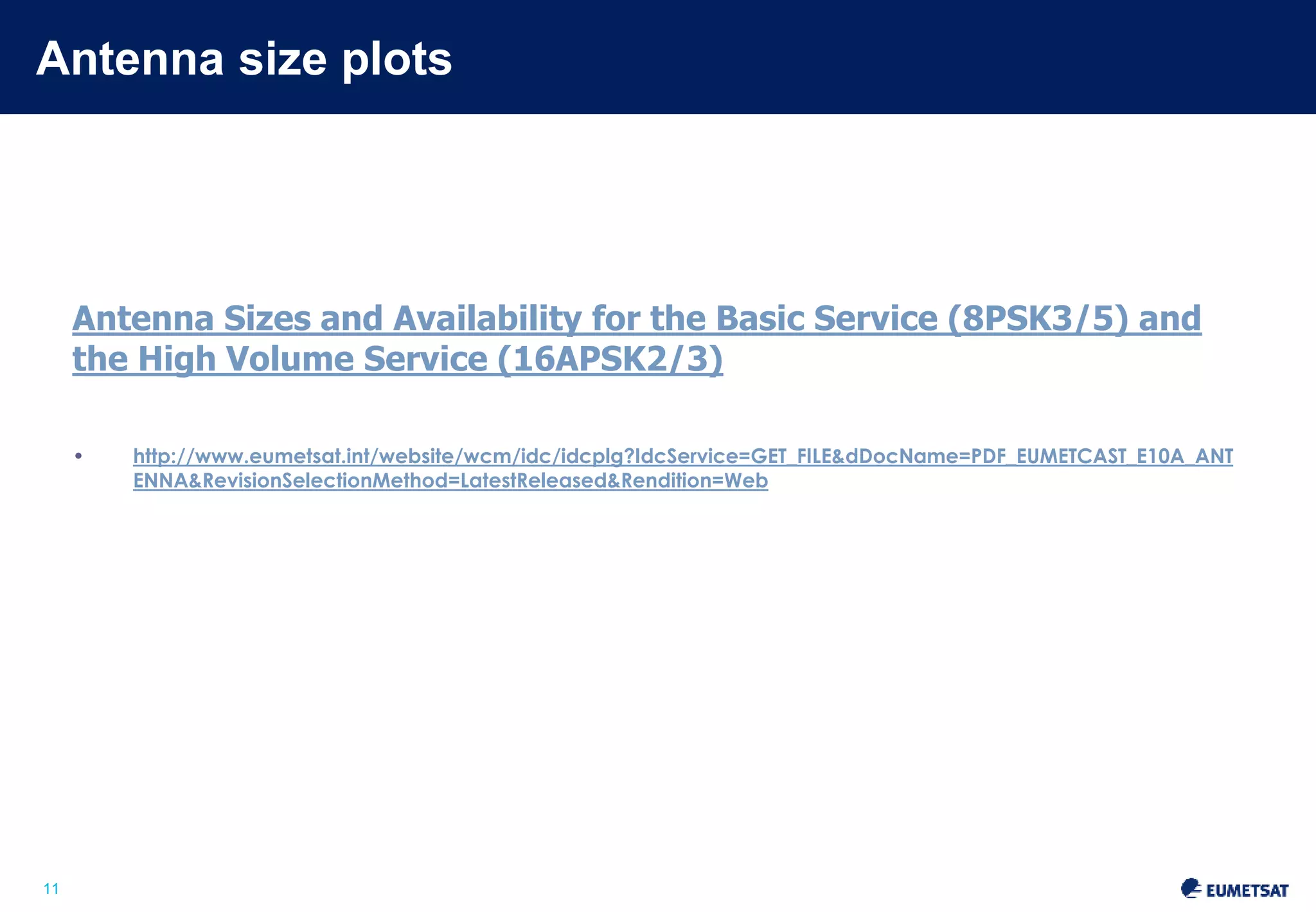 Antenna size plots 
Slide: 11 
11 
Antenna Sizes and Availability for the Basic Service (8PSK3/5) and 
the High Volume Service (16APSK2/3) 
• http://www.eumetsat.int/website/wcm/idc/idcplg?IdcService=GET_FILE&dDocName=PDF_EUMETCAST_E10A_ANT 
ENNA&RevisionSelectionMethod=LatestReleased&Rendition=Web 
 
