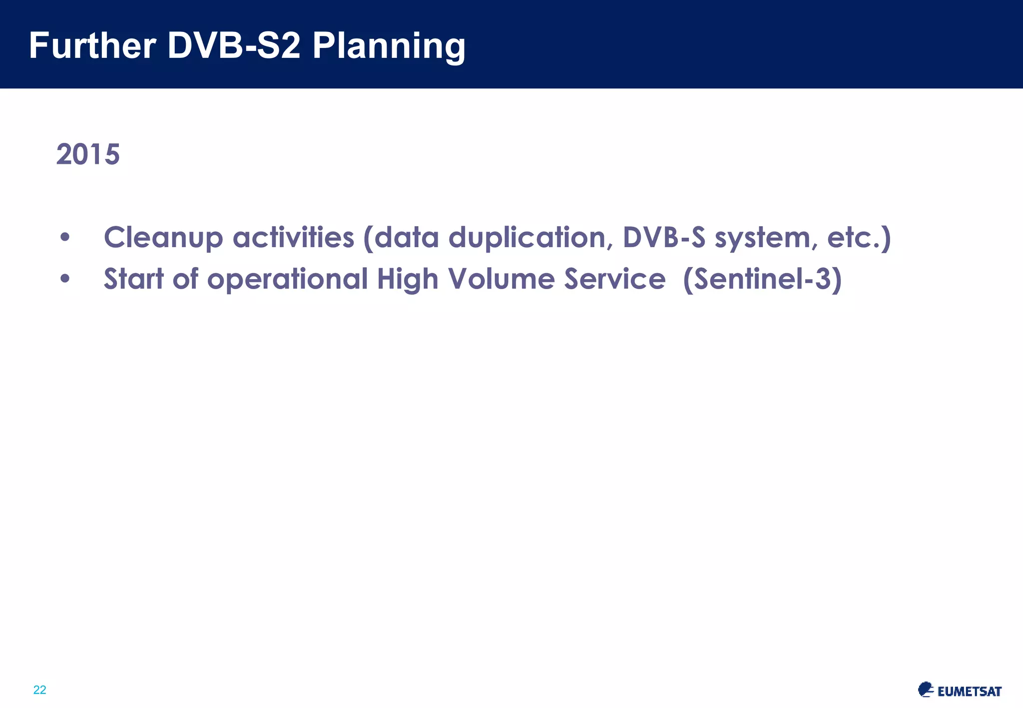 Further DVB-S2 Planning 
Slide: 22 
22 
2015 
• Cleanup activities (data duplication, DVB-S system, etc.) 
• Start of operational High Volume Service (Sentinel-3) 
 