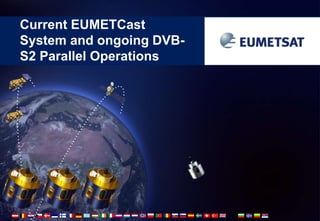 Current EUMETCast 
System and ongoing DVB-S2 
Parallel Operations 
 