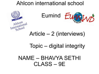 Ahlcon international school
Eumind
Article – 2 (interviews)
Topic – digital integrity

NAME – BHAVYA SETHI
CLASS – 9E

 