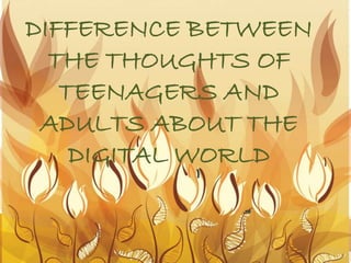 DIFFERENCE BETWEEN
THE THOUGHTS OF
TEENAGERS AND
ADULTS ABOUT THE
DIGITAL WORLD
 