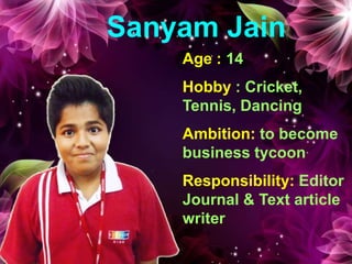 Sanyam Jain
Age : 14
Hobby : Cricket,
Tennis, Dancing
Ambition: to become
business tycoon
Responsibility: Editor
Journal & Text article
writer
 