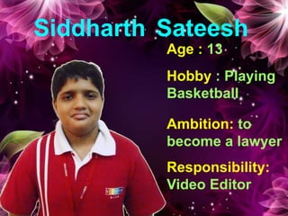 Siddharth Sateesh
Age : 13
Hobby : Playing
Basketball
Ambition: to
become a lawyer
Responsibility:
Video Editor
 