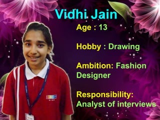 Vidhi Jain
Age : 13
Hobby : Drawing
Ambition: Fashion
Designer
Responsibility:
Analyst of interviews
 
