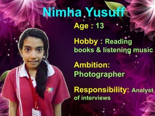 Nimha Yusuff
Age : 13
Hobby : Reading
books & listening music
Ambition:
Photographer
Responsibility: Analyst
of interviews
 