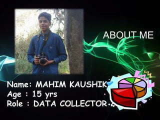 ABOUT ME
Name: MAHIM KAUSHIK
Age : 15 yrs
Role : DATA COLLECTOR 2
 