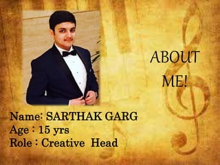 ABOUT
ME!
Name: SARTHAK GARG
Age : 15 yrs
Role : Creative Head
 