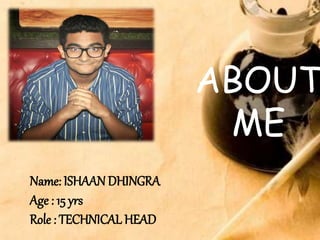 ABOUT
ME
Name: ISHAAN DHINGRA
Age : 15 yrs
Role : TECHNICAL HEAD
 