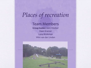 Places of recreation
Team Members
Group leader: Vera Weeber
Daan Kramer
Luna Brinkman
Wim van der Linden

 