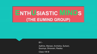 ENTHUSIASTIC MINDS
(THE EUMIND GROUP)
BY:-
Aathira, Manasi, Archisha, Suhani,
Soumya, Shravani, Rasika
Class VIII B
 