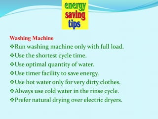 Washing Machine
Run washing machine only with full load.
Use the shortest cycle time.
Use optimal quantity of water.
Use timer facility to save energy.
Use hot water only for very dirty clothes.
Always use cold water in the rinse cycle.
Prefer natural drying over electric dryers.
 