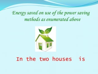 Energy saved on use of the power saving
methods as enumerated above
In the two houses is
 